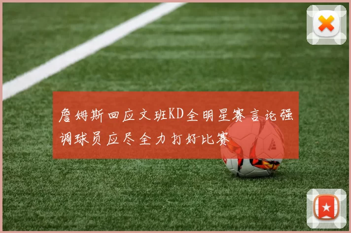 詹姆斯回应文班KD全明星赛言论强调球员应尽全力打好比赛