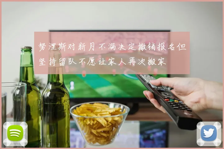 努涅斯对新月不满决定撤销报名但坚持留队不愿让家人再次搬家