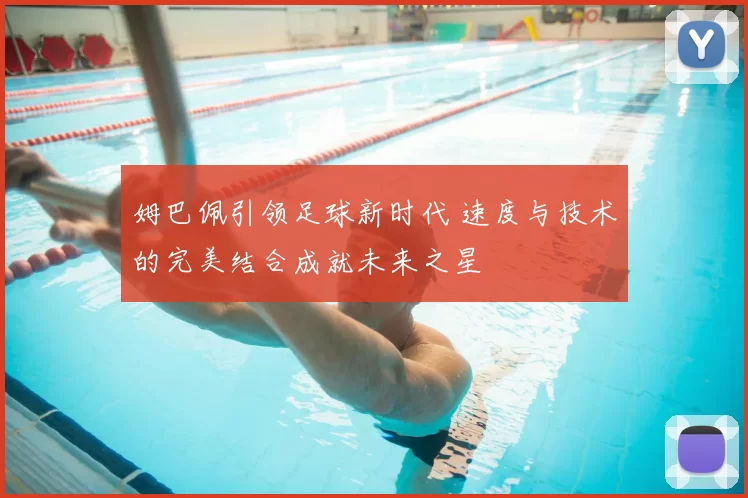 姆巴佩引领足球新时代 速度与技术的完美结合成就未来之星