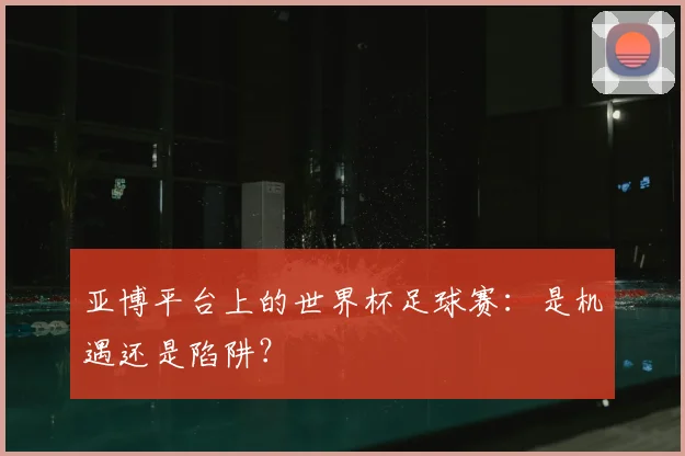 亚博平台上的世界杯足球赛：是机遇还是陷阱？
