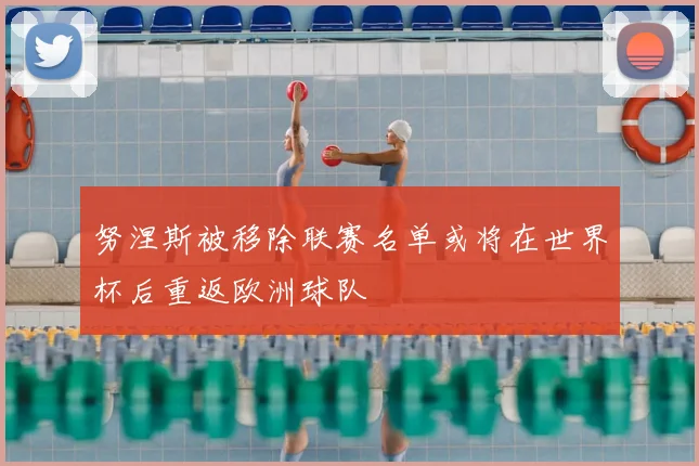 努涅斯被移除联赛名单或将在世界杯后重返欧洲球队