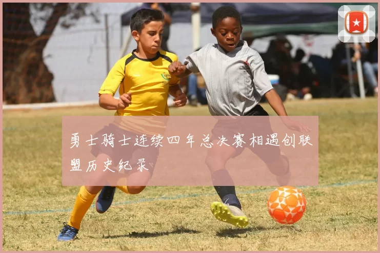 勇士骑士连续四年总决赛相遇创联盟历史纪录