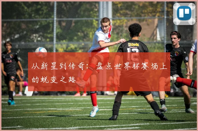 从新星到传奇：盘点世界杯赛场上的蜕变之路