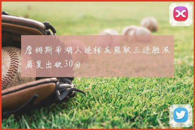 詹姆斯率湖人逆转灰熊取三连胜浓眉复出砍30分