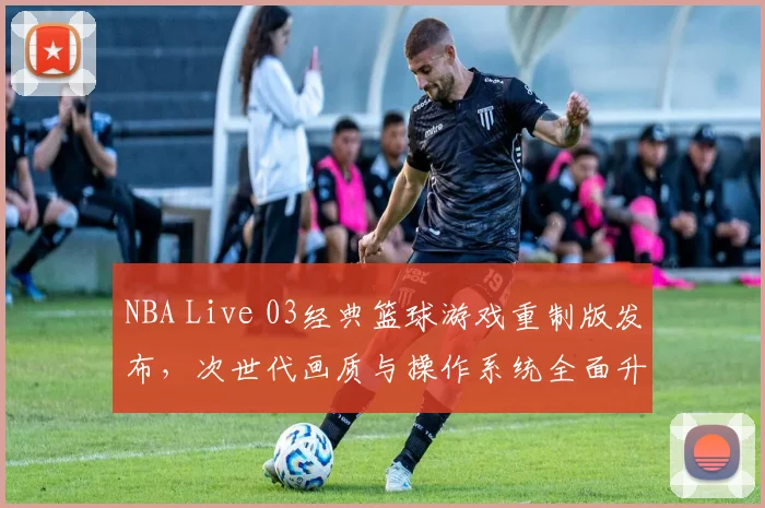 NBA Live 03经典篮球游戏重制版发布，次世代画质与操作系统全面升级