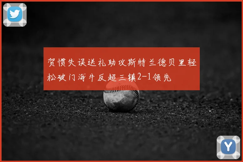 贺惯失误送礼助攻斯特兰德贝里轻松破门海牛反超三镇2-1领先