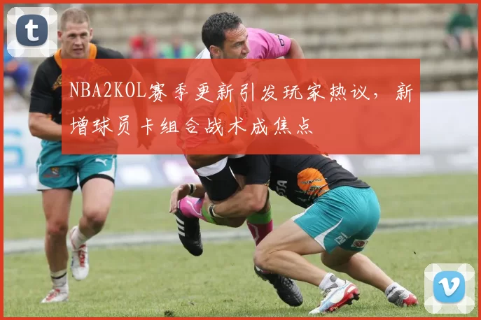 NBA2KOL赛季更新引发玩家热议，新增球员卡组合战术成焦点