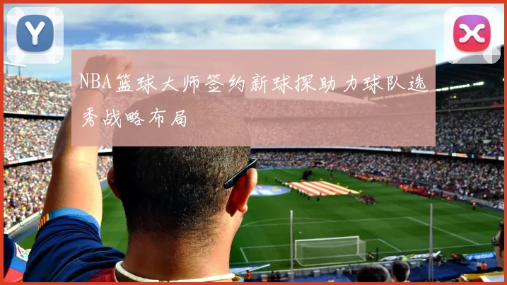 NBA篮球大师签约新球探助力球队选秀战略布局