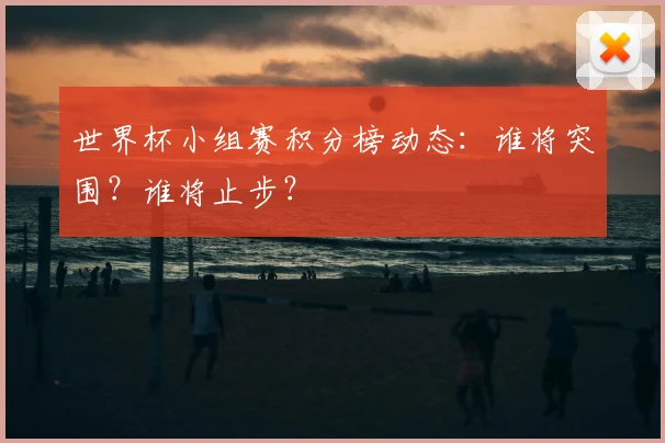 世界杯小组赛积分榜动态：谁将突围？谁将止步？