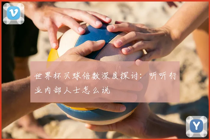 世界杯买球倍数深度探讨:听听行业内部人士怎么说