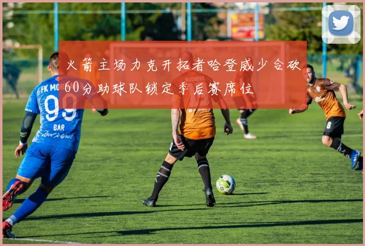 火箭主场力克开拓者哈登威少合砍60分助球队锁定季后赛席位