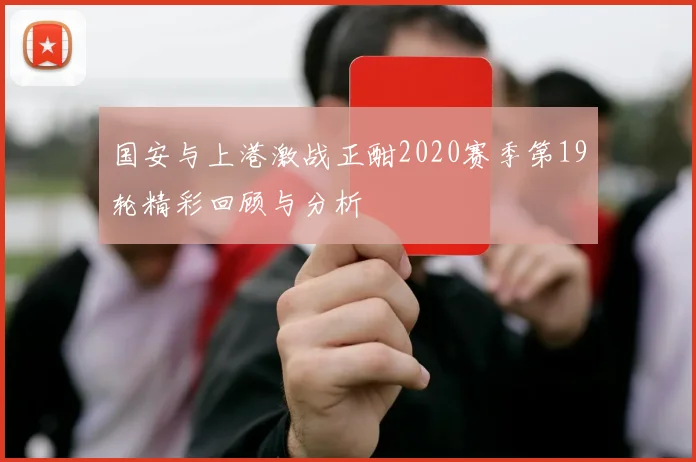国安与上港激战正酣2020赛季第19轮精彩回顾与分析