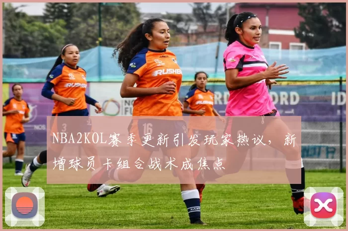 NBA2KOL赛季更新引发玩家热议，新增球员卡组合战术成焦点