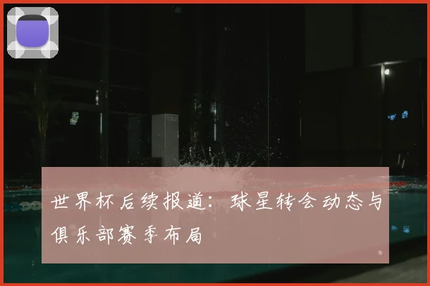 世界杯后续报道：球星转会动态与俱乐部赛季布局