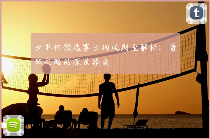 世界杯预选赛出线规则全解析：晋级之路的深度指南