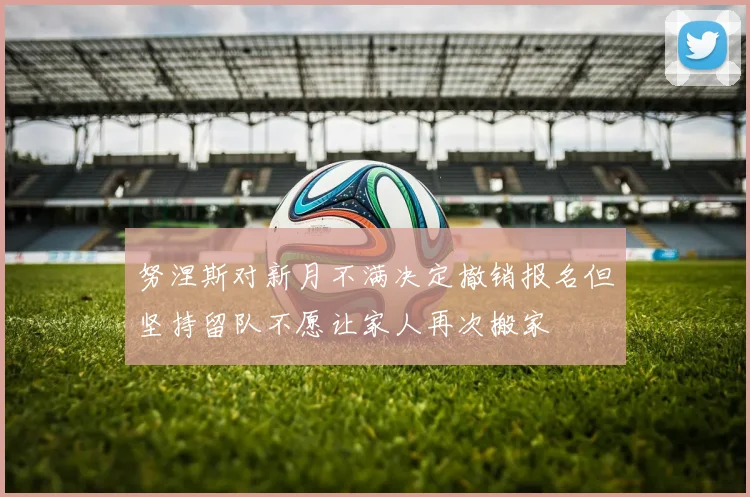 努涅斯对新月不满决定撤销报名但坚持留队不愿让家人再次搬家