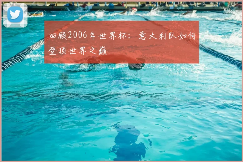 回顾2006年世界杯：意大利队如何登顶世界之巅