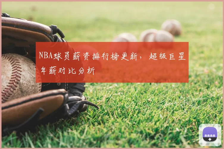 NBA球员薪资排行榜更新，超级巨星年薪对比分析