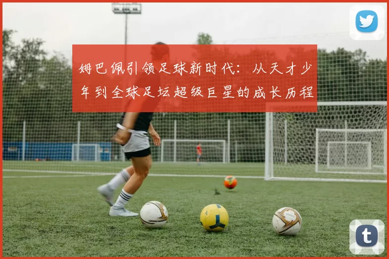 姆巴佩引领足球新时代：从天才少年到全球足坛超级巨星的成长历程