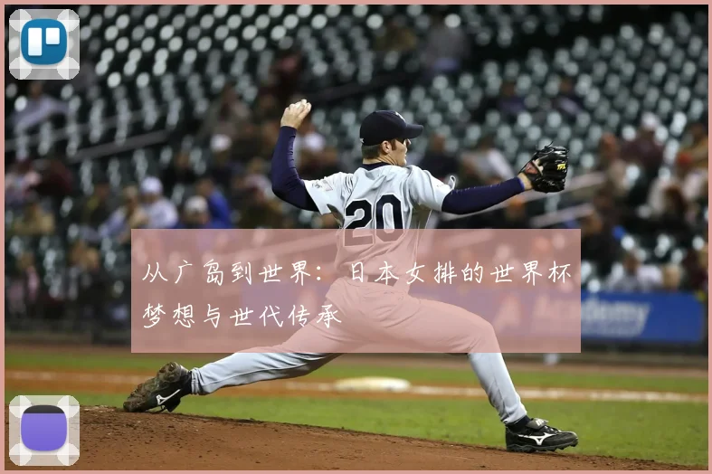 从广岛到世界：日本女排的世界杯梦想与世代传承