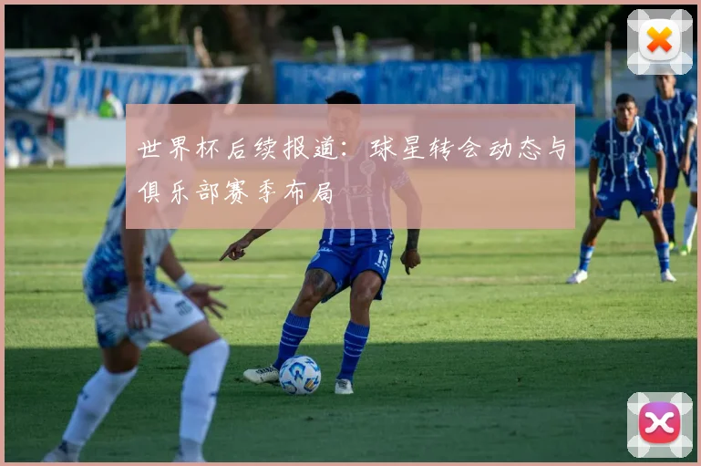 世界杯后续报道：球星转会动态与俱乐部赛季布局