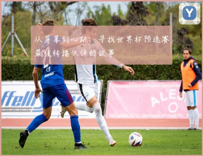 从屏幕到心跳：寻找世界杯预选赛最佳转播伙伴的故事