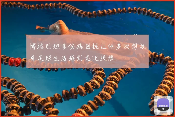 博格巴坦言伤病困扰让他多次想放弃足球生活感到无比厌烦