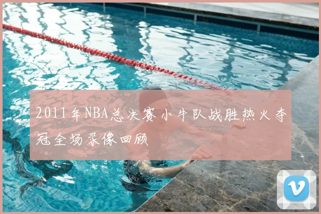 2011年NBA总决赛小牛队战胜热火夺冠全场录像回顾