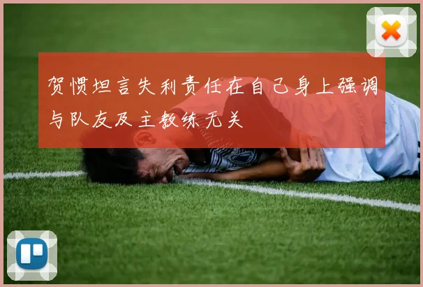 贺惯坦言失利责任在自己身上强调与队友及主教练无关