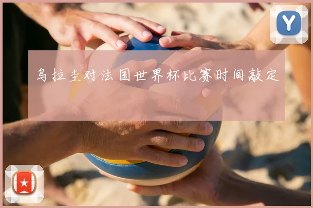 乌拉圭对法国世界杯比赛时间敲定