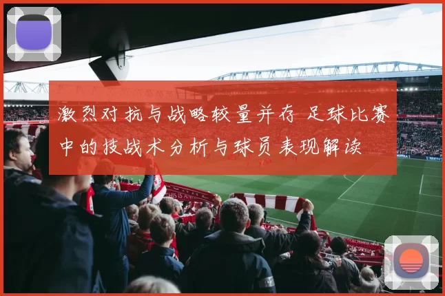 激烈对抗与战略较量并存 足球比赛中的技战术分析与球员表现解读