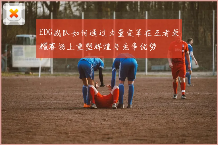 EDG战队如何通过力量变革在王者荣耀赛场上重塑辉煌与竞争优势