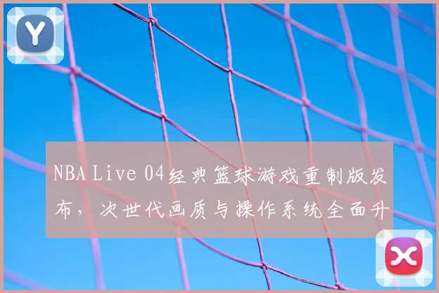 NBA Live 04经典篮球游戏重制版发布，次世代画质与操作系统全面升级