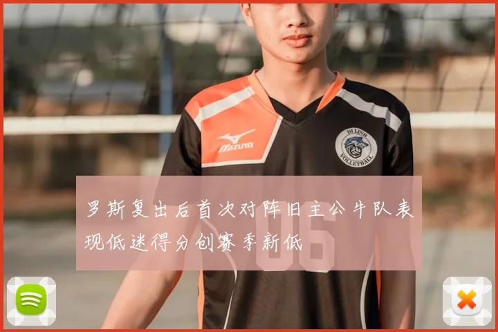 罗斯复出后首次对阵旧主公牛队表现低迷得分创赛季新低