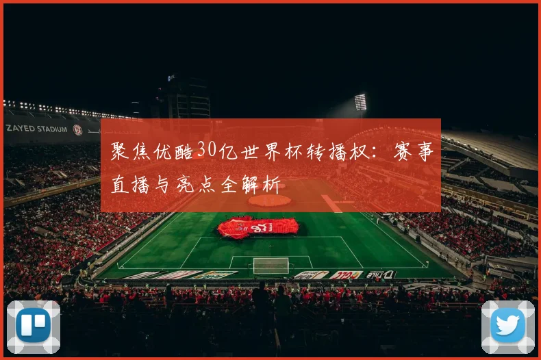 聚焦优酷30亿世界杯转播权：赛事直播与亮点全解析