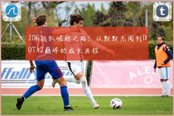 JDG战队崛起之路：从默默无闻到DOTA2巅峰的成长历程