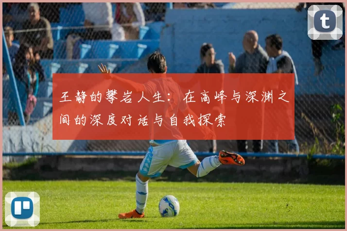 王静的攀岩人生：在高峰与深渊之间的深度对话与自我探索