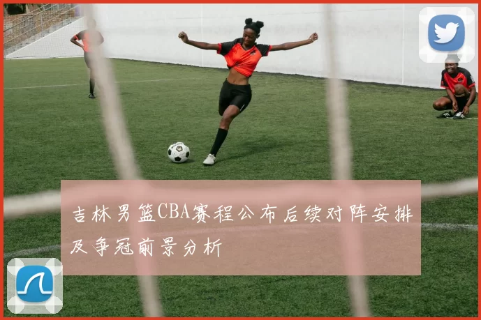 吉林男篮CBA赛程公布后续对阵安排及争冠前景分析