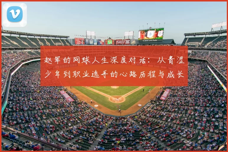 赵军的网球人生深度对话：从青涩少年到职业选手的心路历程与成长故事