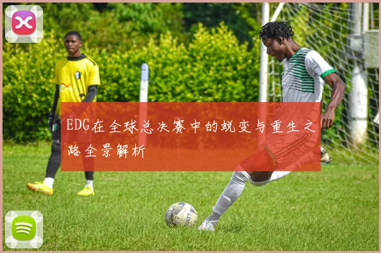 EDG在全球总决赛中的蜕变与重生之路全景解析