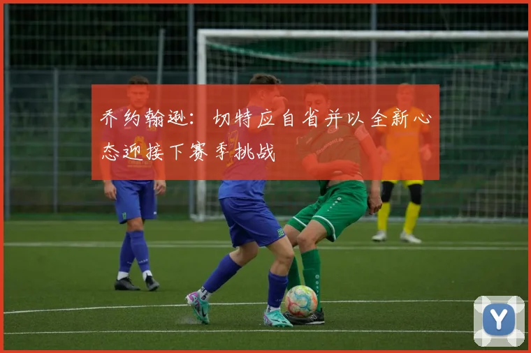 乔约翰逊：切特应自省并以全新心态迎接下赛季挑战