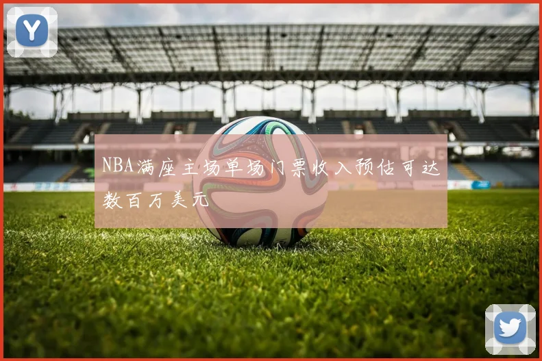 NBA满座主场单场门票收入预估可达数百万美元
