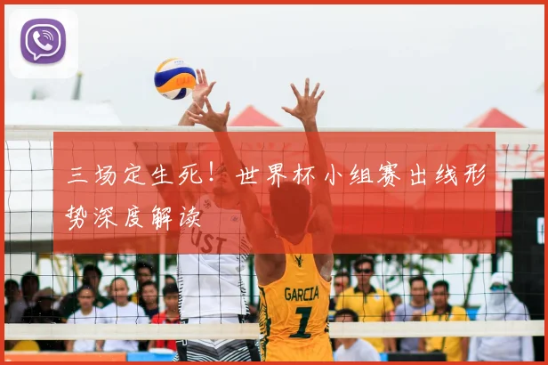 三场定生死！世界杯小组赛出线形势深度解读