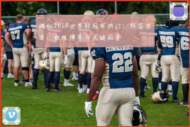 揭秘2018世界杯冠军热门：阵容深度、教练博弈与关键因素