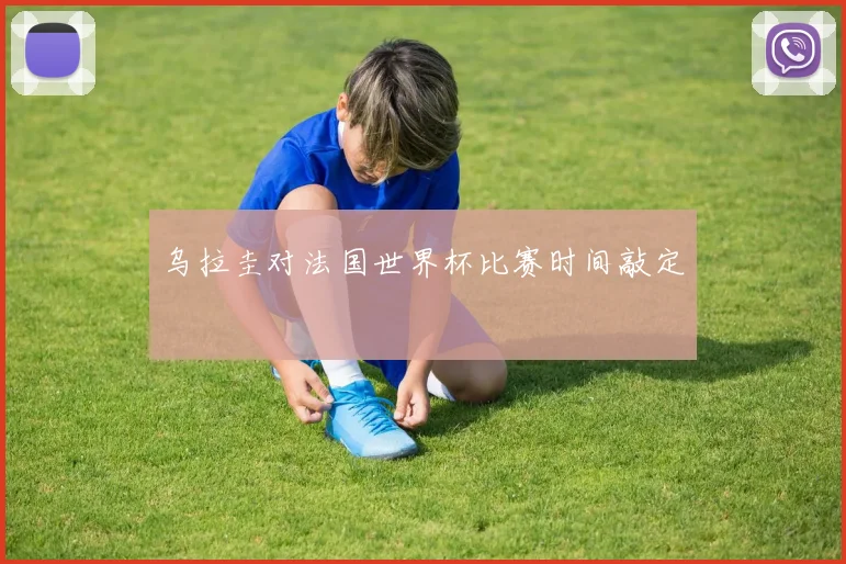 乌拉圭对法国世界杯比赛时间敲定