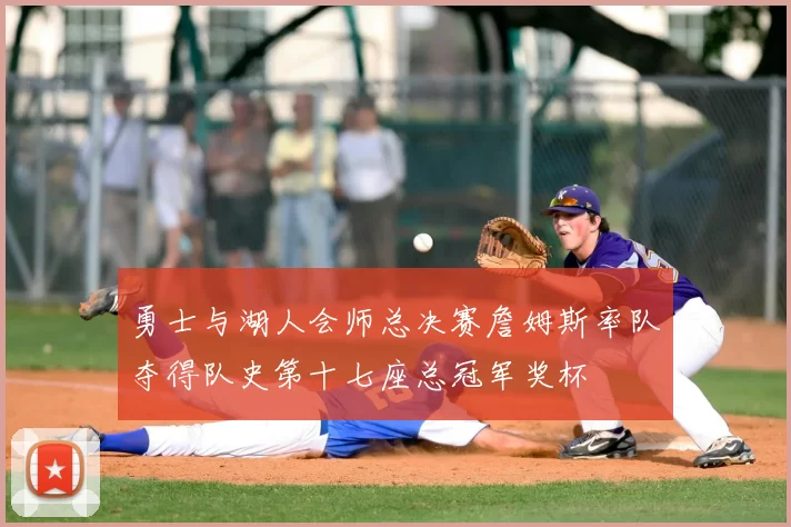 勇士与湖人会师总决赛詹姆斯率队夺得队史第十七座总冠军奖杯