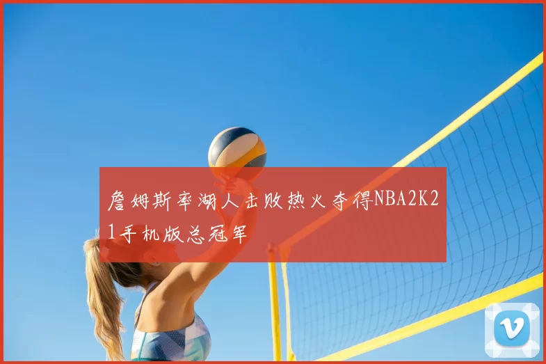 詹姆斯率湖人击败热火夺得NBA2K21手机版总冠军