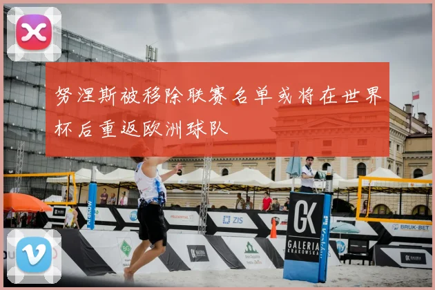 努涅斯被移除联赛名单或将在世界杯后重返欧洲球队