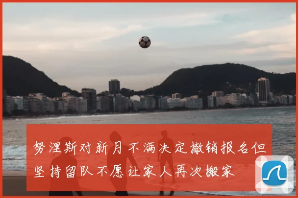 努涅斯对新月不满决定撤销报名但坚持留队不愿让家人再次搬家