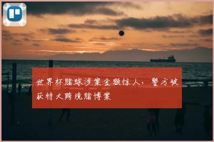 世界杯赌球涉案金额惊人,警方破获特大跨境赌博案